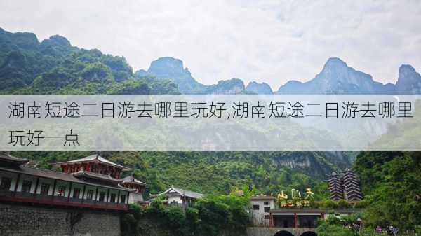 湖南短途二日游去哪里玩好,湖南短途二日游去哪里玩好一点