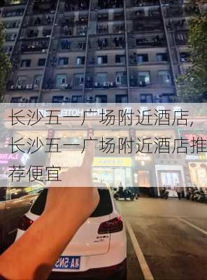 长沙五一广场附近酒店,长沙五一广场附近酒店推荐便宜