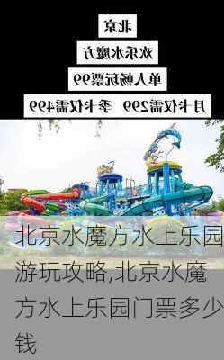 北京水魔方水上乐园游玩攻略,北京水魔方水上乐园门票多少钱