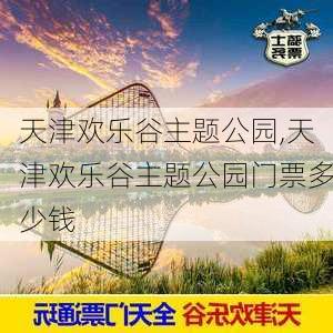 天津欢乐谷主题公园,天津欢乐谷主题公园门票多少钱