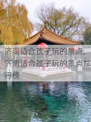 济南适合孩子玩的景点,济南适合孩子玩的景点排行榜