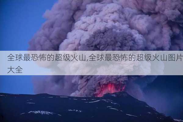 全球最恐怖的超级火山,全球最恐怖的超级火山图片大全