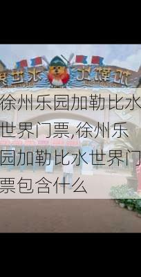 徐州乐园加勒比水世界门票,徐州乐园加勒比水世界门票包含什么