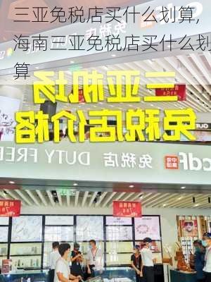 三亚免税店买什么划算,海南三亚免税店买什么划算