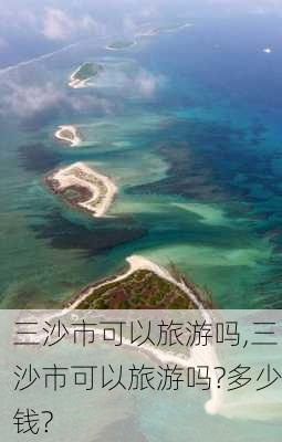 三沙市可以旅游吗,三沙市可以旅游吗?多少钱?