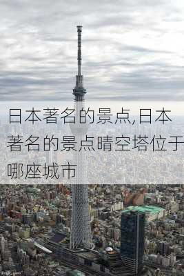 日本著名的景点,日本著名的景点晴空塔位于哪座城市