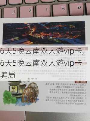 6天5晚云南双人游vip卡,6天5晚云南双人游vip卡 骗局