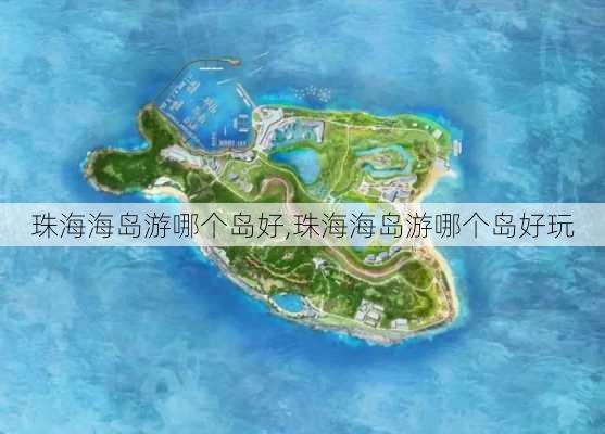 珠海海岛游哪个岛好,珠海海岛游哪个岛好玩