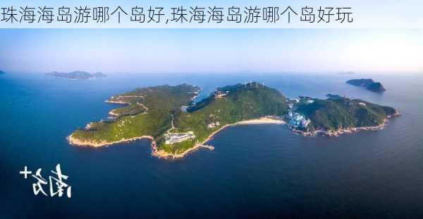 珠海海岛游哪个岛好,珠海海岛游哪个岛好玩