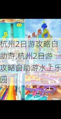 杭州2日游攻略自助游,杭州2日游攻略自助游水上乐园