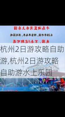 杭州2日游攻略自助游,杭州2日游攻略自助游水上乐园