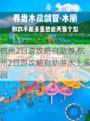 杭州2日游攻略自助游,杭州2日游攻略自助游水上乐园