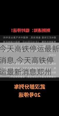 今天高铁停运最新消息,今天高铁停运最新消息郑州