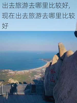 出去旅游去哪里比较好,现在出去旅游去哪里比较好