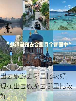 出去旅游去哪里比较好,现在出去旅游去哪里比较好