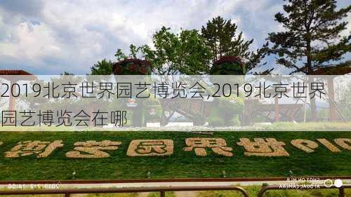 2019北京世界园艺博览会,2019北京世界园艺博览会在哪