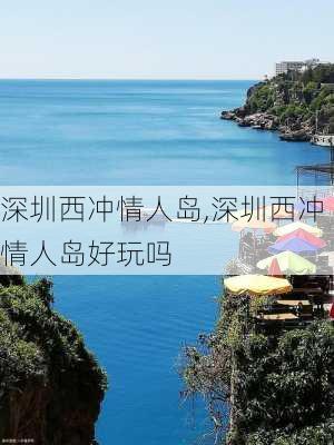 深圳西冲情人岛,深圳西冲情人岛好玩吗