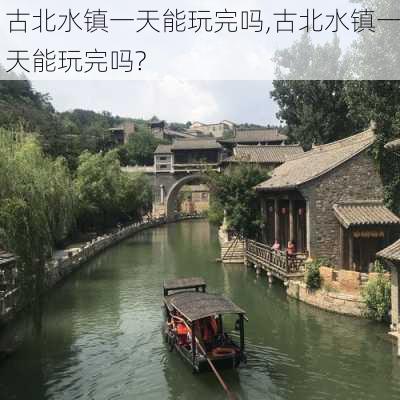 古北水镇一天能玩完吗,古北水镇一天能玩完吗?