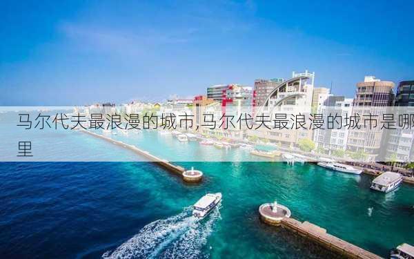 马尔代夫最浪漫的城市,马尔代夫最浪漫的城市是哪里