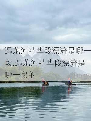 遇龙河精华段漂流是哪一段,遇龙河精华段漂流是哪一段的