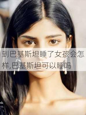 到巴基斯坦睡了女孩会怎样,巴基斯坦可以睡吗