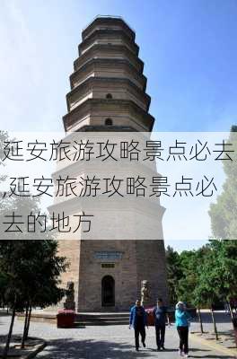 延安旅游攻略景点必去,延安旅游攻略景点必去的地方