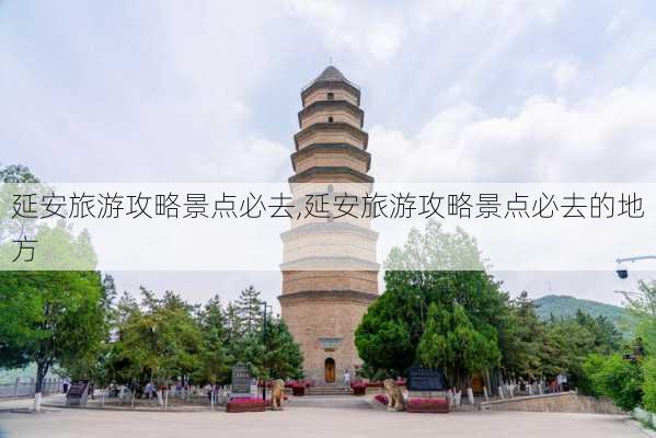 延安旅游攻略景点必去,延安旅游攻略景点必去的地方