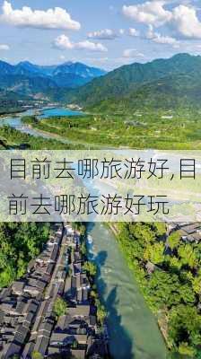 目前去哪旅游好,目前去哪旅游好玩