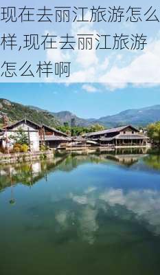 现在去丽江旅游怎么样,现在去丽江旅游怎么样啊