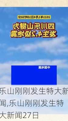 乐山刚刚发生特大新闻,乐山刚刚发生特大新闻27日