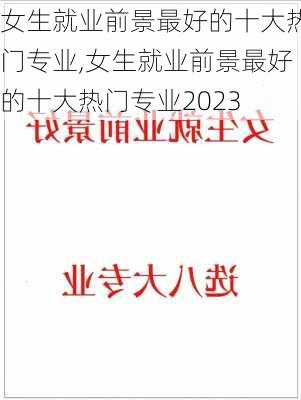 女生就业前景最好的十大热门专业,女生就业前景最好的十大热门专业2023