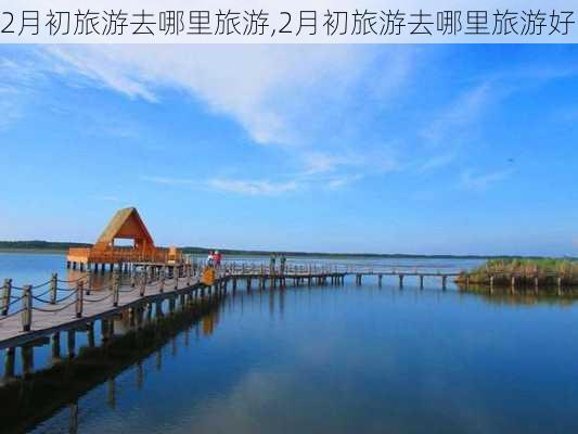 2月初旅游去哪里旅游,2月初旅游去哪里旅游好