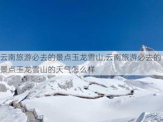 云南旅游必去的景点玉龙雪山,云南旅游必去的景点玉龙雪山的天气怎么样