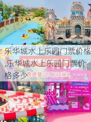 乐华城水上乐园门票价格,乐华城水上乐园门票价格多少