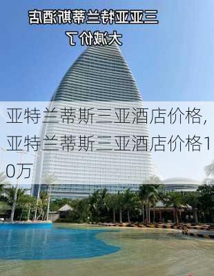 亚特兰蒂斯三亚酒店价格,亚特兰蒂斯三亚酒店价格10万