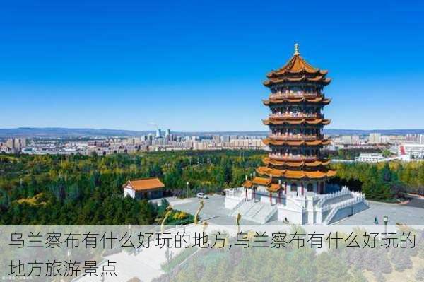 乌兰察布有什么好玩的地方,乌兰察布有什么好玩的地方旅游景点