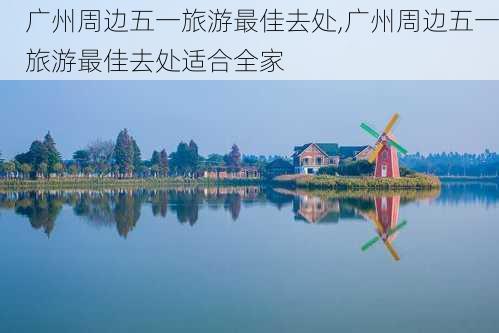 广州周边五一旅游最佳去处,广州周边五一旅游最佳去处适合全家