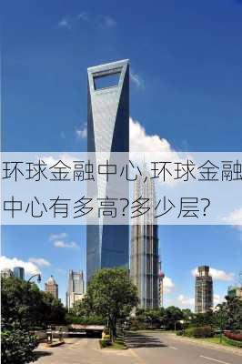 环球金融中心,环球金融中心有多高?多少层?