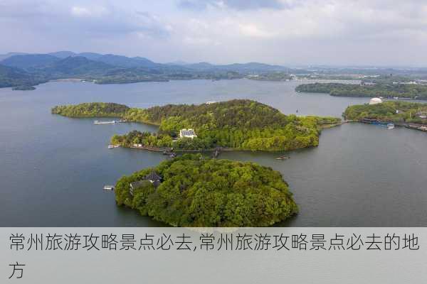 常州旅游攻略景点必去,常州旅游攻略景点必去的地方