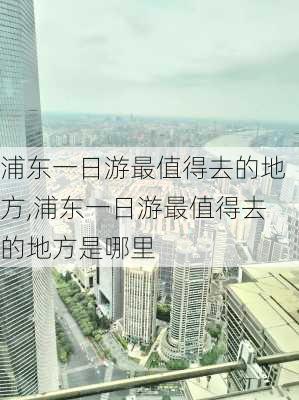 浦东一日游最值得去的地方,浦东一日游最值得去的地方是哪里