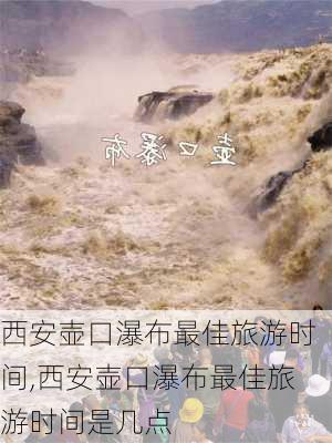 西安壶口瀑布最佳旅游时间,西安壶口瀑布最佳旅游时间是几点