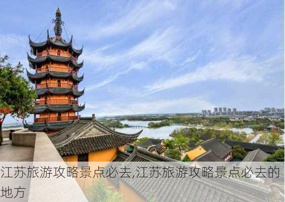 江苏旅游攻略景点必去,江苏旅游攻略景点必去的地方