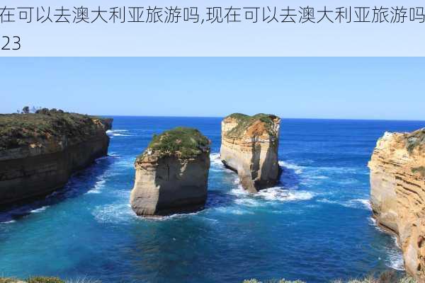 现在可以去澳大利亚旅游吗,现在可以去澳大利亚旅游吗2023