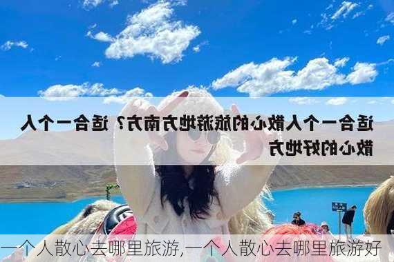 一个人散心去哪里旅游,一个人散心去哪里旅游好