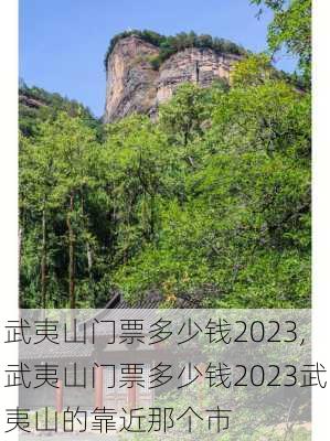 武夷山门票多少钱2023,武夷山门票多少钱2023武夷山的靠近那个市