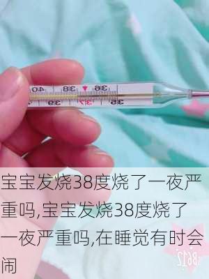 宝宝发烧38度烧了一夜严重吗,宝宝发烧38度烧了一夜严重吗,在睡觉有时会闹