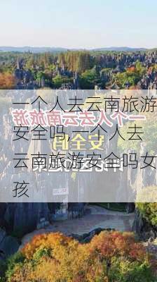 一个人去云南旅游安全吗,一个人去云南旅游安全吗女孩