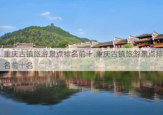 重庆古镇旅游景点排名前十,重庆古镇旅游景点排名前十名