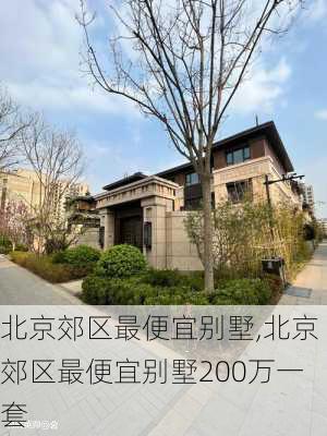 北京郊区最便宜别墅,北京郊区最便宜别墅200万一套