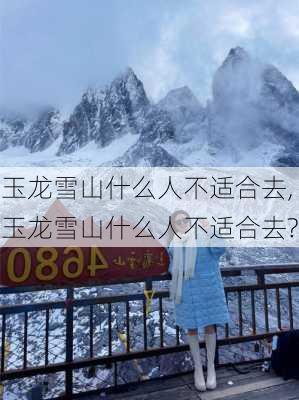 玉龙雪山什么人不适合去,玉龙雪山什么人不适合去?